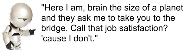 Here I am, brain the size of a planet and they ask me to take you to the bridge. Call that job satisfaction? 'cause I don't.