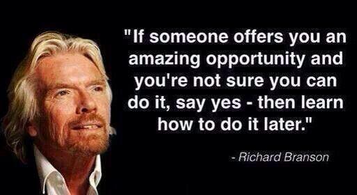 If someone offers you an amazing opportunity and you're not sure if you can do it, say yes - then learn how to do it later [Richard Branson]