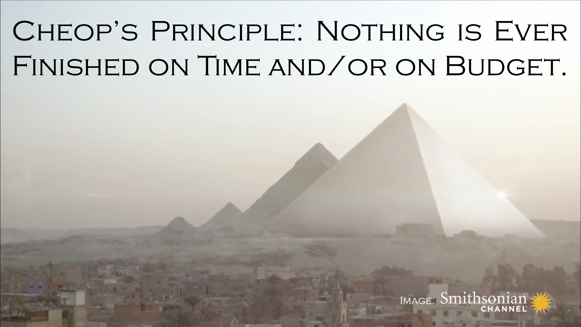 Cheop's Principle: Nothing is ever finished on time and/or on budget